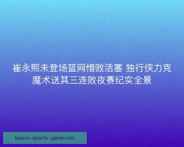 崔永熙未登场篮网惜败活塞 独行侠力克魔术送其三连败夜赛纪实全景