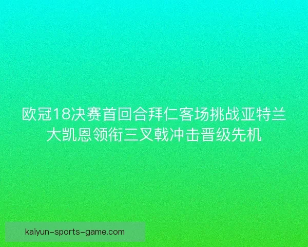 欧冠18决赛首回合拜仁客场挑战亚特兰大凯恩领衔三叉戟冲击晋级先机