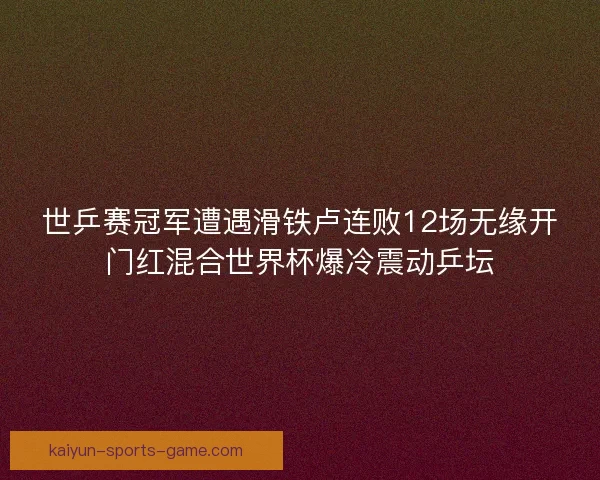 世乒赛冠军遭遇滑铁卢连败12场无缘开门红混合世界杯爆冷震动乒坛
