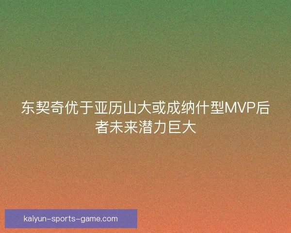 东契奇优于亚历山大或成纳什型MVP后者未来潜力巨大