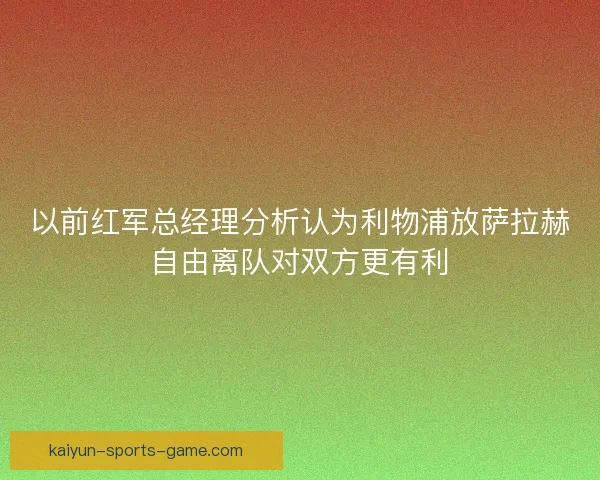 以前红军总经理分析认为利物浦放萨拉赫自由离队对双方更有利