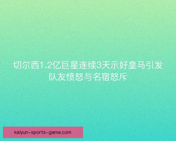 切尔西1.2亿巨星连续3天示好皇马引发队友愤怒与名宿怒斥