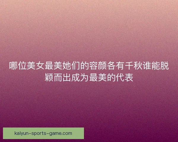 哪位美女最美她们的容颜各有千秋谁能脱颖而出成为最美的代表
