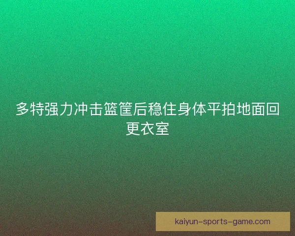多特强力冲击篮筐后稳住身体平拍地面回更衣室