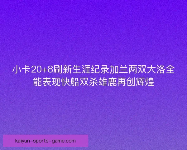 小卡20+8刷新生涯纪录加兰两双大洛全能表现快船双杀雄鹿再创辉煌