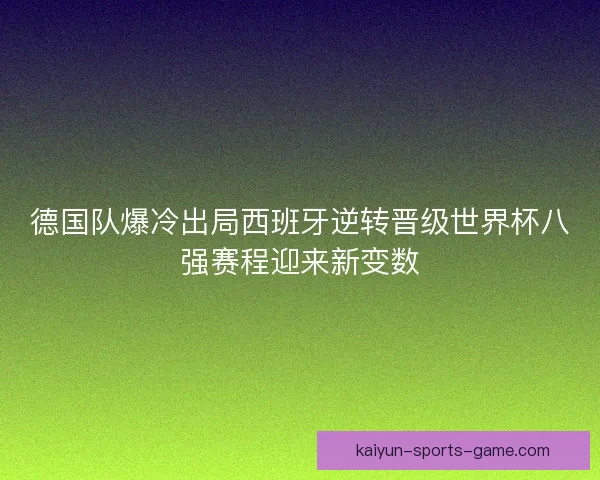 德国队爆冷出局西班牙逆转晋级世界杯八强赛程迎来新变数