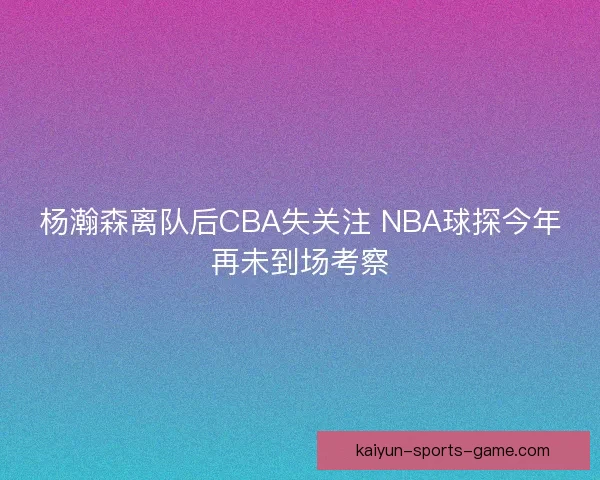 杨瀚森离队后CBA失关注 NBA球探今年再未到场考察