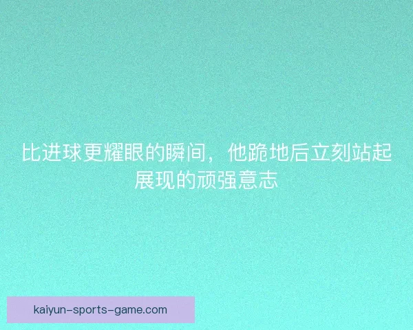 比进球更耀眼的瞬间，他跪地后立刻站起展现的顽强意志