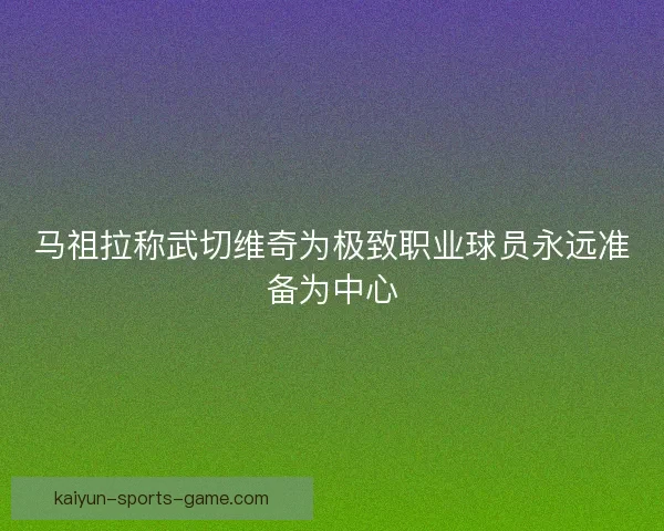 马祖拉称武切维奇为极致职业球员永远准备为中心