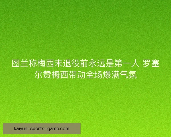 图兰称梅西未退役前永远是第一人 罗塞尔赞梅西带动全场爆满气氛