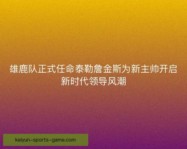 雄鹿队正式任命泰勒詹金斯为新主帅开启新时代领导风潮