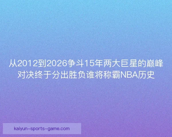 从2012到2026争斗15年两大巨星的巅峰对决终于分出胜负谁将称霸NBA历史