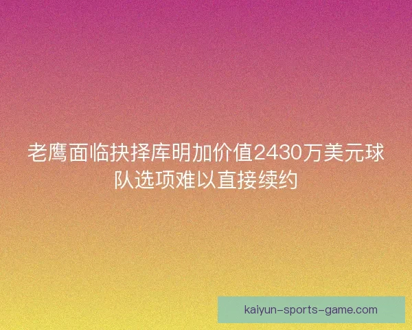 老鹰面临抉择库明加价值2430万美元球队选项难以直接续约