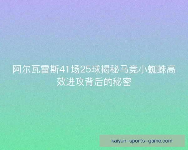 阿尔瓦雷斯41场25球揭秘马竞小蜘蛛高效进攻背后的秘密