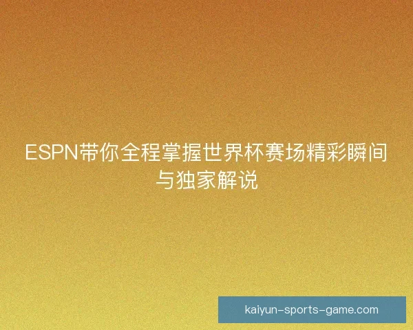 ESPN带你全程掌握世界杯赛场精彩瞬间与独家解说