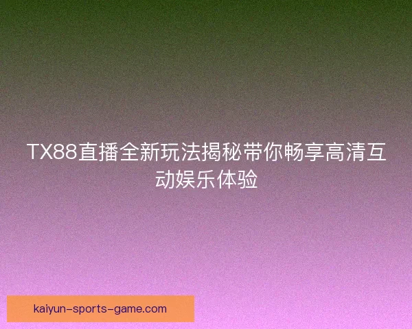 TX88直播全新玩法揭秘带你畅享高清互动娱乐体验