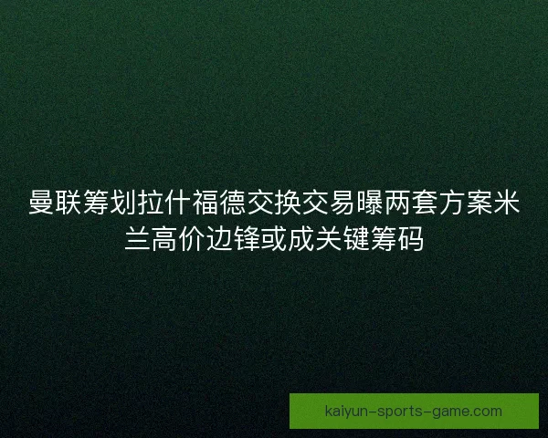 曼联筹划拉什福德交换交易曝两套方案米兰高价边锋或成关键筹码