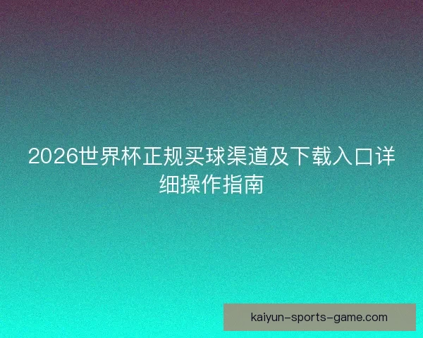 2026世界杯正规买球渠道及下载入口详细操作指南