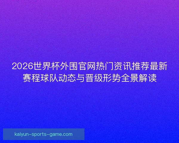 2026世界杯外围官网热门资讯推荐最新赛程球队动态与晋级形势全景解读