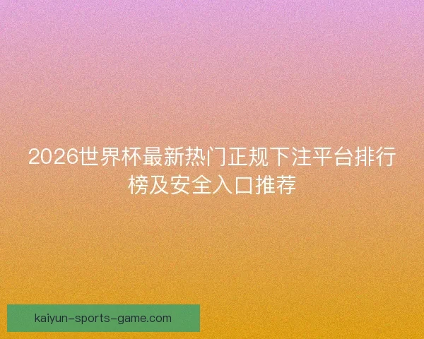 2026世界杯最新热门正规下注平台排行榜及安全入口推荐 2026世界杯最新热门正规下注平台排行榜及安全入口推荐