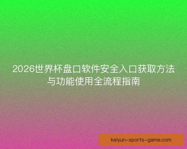 2026世界杯盘口软件安全入口获取方法与功能使用全流程指南
