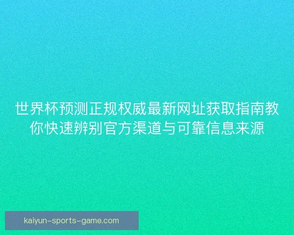 世界杯预测正规权威最新网址获取指南教你快速辨别官方渠道与可靠信息来源