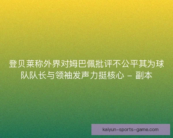 登贝莱称外界对姆巴佩批评不公平其为球队队长与领袖发声力挺核心 - 副本