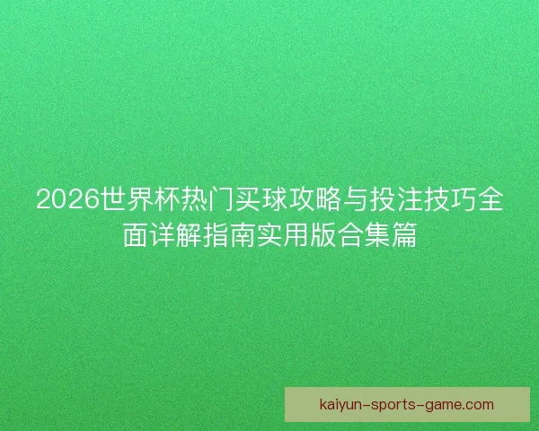2026世界杯热门买球攻略与投注技巧全面详解指南实用版合集篇