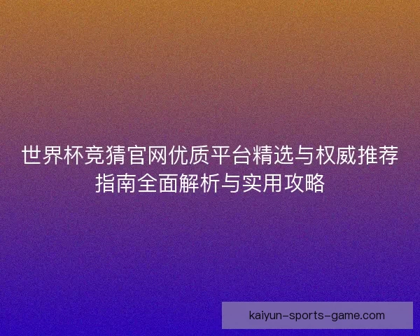 世界杯竞猜官网优质平台精选与权威推荐指南全面解析与实用攻略