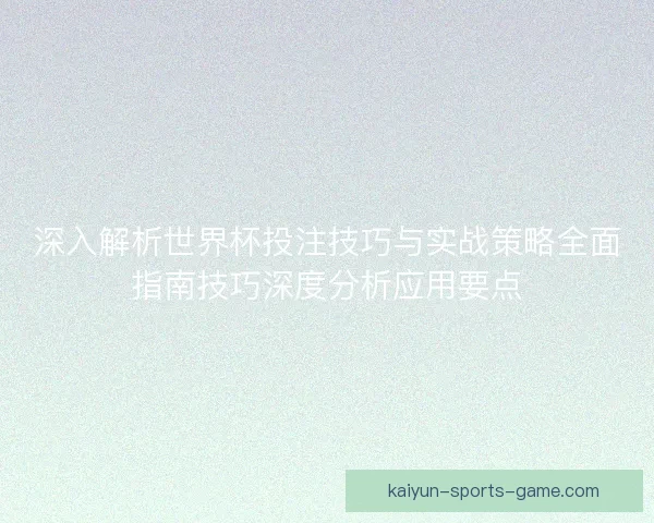 深入解析世界杯投注技巧与实战策略全面指南技巧深度分析应用要点