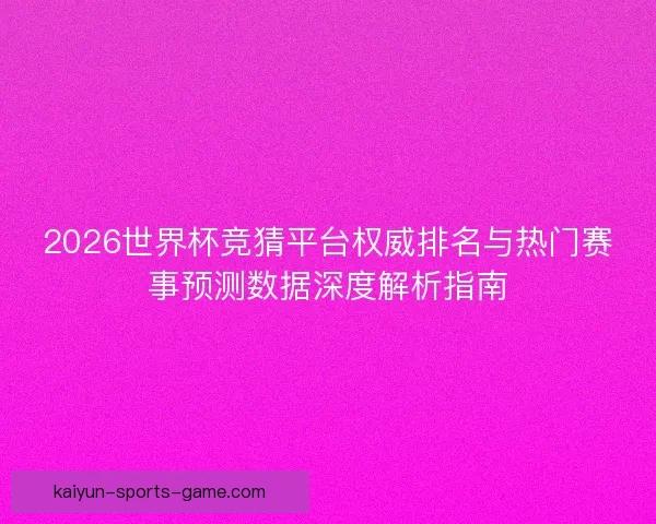 2026世界杯竞猜平台权威排名与热门赛事预测数据深度解析指南 2026世界杯竞猜平台权威排名与热门赛事预测数据深度解析指南
