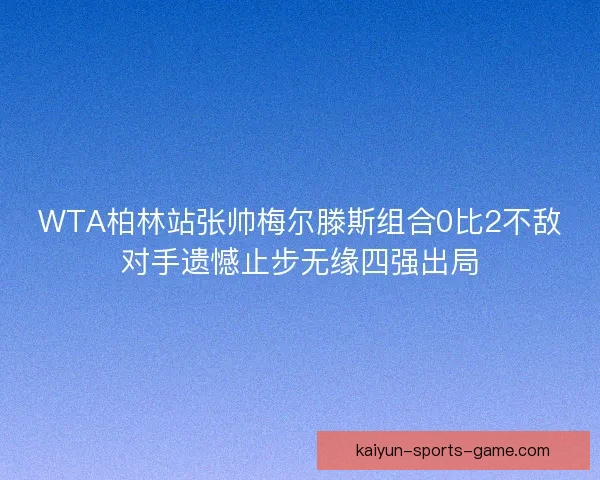 WTA柏林站张帅梅尔滕斯组合0比2不敌对手遗憾止步无缘四强出局 WTA柏林站张帅梅尔滕斯组合0比2不敌对手遗憾止步无缘四强出局