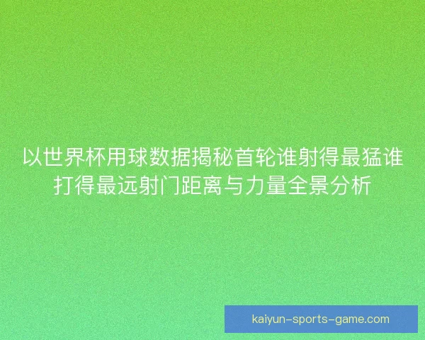 以世界杯用球数据揭秘首轮谁射得最猛谁打得最远射门距离与力量全景分析 以世界杯用球数据揭秘首轮谁射得最猛谁打得最远射门距离与力量全景分析