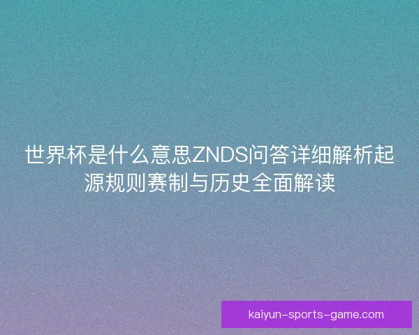 世界杯是什么意思ZNDS问答详细解析起源规则赛制与历史全面解读 世界杯是什么意思ZNDS问答详细解析起源规则赛制与历史全面解读