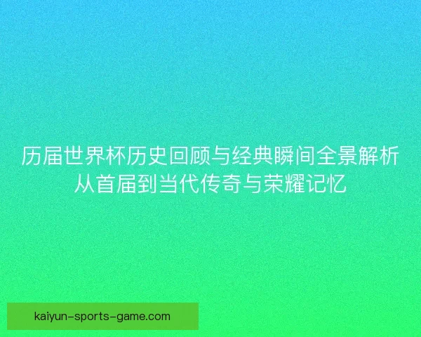 历届世界杯历史回顾与经典瞬间全景解析从首届到当代传奇与荣耀记忆