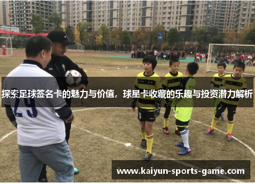 探索足球签名卡的魅力与价值，球星卡收藏的乐趣与投资潜力解析